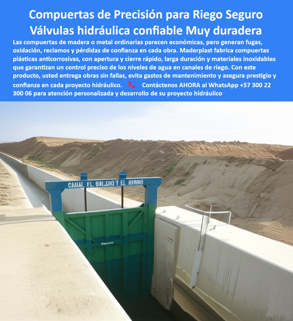Compuertas para Canales de Riego compuerta Control de Caudales Maderplast 0 compuerta de precisión para control de niveles de agua compuerta con apertura y cierre rápido compuerta de larga duración con materiales inox 0 Compuertas de Precisión para Riego Seguro: Válvulas Hidráulicas Confiables y Muy Duraderas, La imagen muestra una compuerta de precisión para riego seguro, que actúa como una válvula hidráulica confiable y muy duradera . Las compuertas de madera o metal ordinarias parecen económicas, pero generan fugas, oxidación, reclamos y pérdidas de confianza en cada obra. Maderplast fabrica compuertas plásticas anticorrosivas con apertura y cierre rápido, larga duración y materiales inoxidables que garantizan un control preciso de los niveles de agua en canales de riego . Con este producto, usted entrega obras sin fallas, evita gastos de mantenimiento y asegura prestigio y confianza en cada proyecto hidráulico, En Maderplast, entendemos que el agua es el motor de la agricultura y que su control debe ser infalible. ¿Busca una solución que garantice un manejo de caudal preciso, sin los problemas del óxido y las fugas?, ¿Cuál es la mejor compuerta para canales de riego? La respuesta es clara y directa: Maderplast fabrica compuertas plásticas anticorrosivas de precisión, seguras, de apertura rápida y larga duración, con fotos y planos técnicos de respaldo, Necesito compuerta confiable para riego agrícola. Maderplast ofrece compuertas hidráulicas plásticas que garantizan caudales precisos y cero fugas, con documentación visual real. Es una compuerta hidráulica confiable para canales agrícolas y una compuerta plástica para control de agua agrícola, ¿Qué compuerta evita el óxido y el mantenimiento costoso? Las compuertas de Maderplast, hechas en polímeros anticorrosivos, con fotos y renders comprobables, eliminan el óxido y los costosos mantenimientos. Es una compuerta hidráulica anticorrosiva sin óxido y una compuerta de larga duración para riego, Compuerta plástica de precisión, ¿dónde comprar? En Maderplast, especialistas en compuertas hidráulicas seguras, duraderas y confiables para riego, con imágenes reales. Es una compuerta plástica de ingeniería avanzada para riego y una compuerta plástica para caudal seguro en riego, ¿Cómo asegurar niveles de agua en riego agrícola? Con Maderplast, que diseña compuertas plásticas de precisión, con soporte visual técnico completo. Es una compuerta de precisión para niveles de agua y una compuerta para control de riego agrícola, El testimonio del Ing. Gustavo Ramírez, responsable de riego en un distrito agrícola, es una prueba contundente de nuestro valor: "Soy el Ing. Gustavo Ramírez, responsable de riego en un distrito agrícola. Antes sufrían constantes fugas y reclamos con compuertas metálicas. Desde que instalamos compuertas plásticas de precisión de Maderplast, logramos un control exacto de caudales, cero corrosión y plena confianza de los agricultores. Hoy nuestro sistema de riego funciona con máxima eficiencia y seguridad.", Seguridad total en la compuerta de precisión para canales de irrigación de Maderplast para proteger su inversión y asegurar un futuro sin contratiempos, Contáctenos AHORA al WhatsApp +57 300 22 300 06 para atención personalizada y el desarrollo de su proyecto hidráulico.  Compuertas para Canales de Riego compuerta Control de Caudales Maderplast 0 compuerta de precisión para control de niveles de agua, - compuerta con apertura y cierre rápido, - compuerta de larga duración con materiales inox