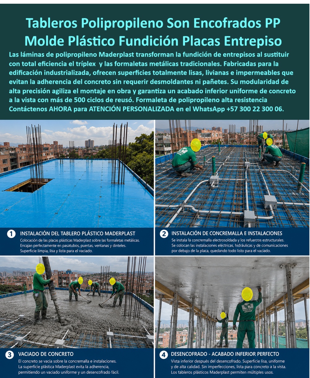 Tableros De Polipropileno Placa Encofrados De PP Concreto Maderplast Láminas de polipropileno fundir placas de entrepiso Molde plástico losas de concreto Panel Plástico Fundición de Placas de Concreto Moldes Panel Plástico Encofrados  Tableros de polipropileno para encofrados PP son el molde plástico que hoy sustituye con total eficiencia al triplex y a las formaletas metálicas tradicionales en la fundición de placas de entrepiso, tal como se documenta paso a paso en la obra real. Todo comienza con la instalación del tablero plástico Maderplast sobre las formaletas metálicas: las placas encajan con precisión en pasatubos, puertas, ventanas y dinteles, dejando una superficie limpia y perfectamente lisa, lista para recibir el armado estructural sin ajustes ni improvisaciones de última hora.  Sobre ese tablero se instala después la concre malla electrosoldada junto con los refuerzos estructurales, y por debajo se tienden las instalaciones eléctricas, hidráulicas y de comunicaciones — todo el entrepiso queda armado y cableado antes de que caiga la primera carretilla de concreto. Este orden de montaje es precisamente lo que un ingeniero de obra necesita ver para confiar en el sistema: nada se resuelve después del vaciado, todo se resuelve antes, con una placa plástica que no se mueve, no se hincha y no distorsiona las medidas del armado.  Llega entonces el vaciado de concreto, el momento donde se prueba realmente el sistema. La superficie plástica Maderplast evita por completo la adherencia del concreto fresco, permitiendo un acabado uniforme sin bolsas de aire ni deficiencias de compactación visibles, y sin necesidad de desmoldantes ni aditivos que encarezcan la obra o contaminen el entorno. Es el mismo principio de las láminas de polipropileno para fundir placas de entrepiso: superficies totalmente lisas, livianas e impermeables, que garantizan que el molde plástico de losas de concreto haga su trabajo sin interferir en la calidad final del vaciado.  El resultado se confirma en el desencofrado. La vista inferior después de retirar el tablero muestra un acabado uniforme y de alta calidad, sin imperfecciones, listo para quedar como concreto a la vista sin necesidad de resane ni pañete adicional. Ese acabado inferior perfecto es la razón por la que un panel plástico de fundición de placas de concreto Maderplast no se mide solo en resistencia estructural, sino en la reducción real de mano de obra, tiempo y material de acabado que antes exigía cada entrepiso fundido con formaleta metálica o triplex.  La modularidad de alta precisión de estos moldes de panel plástico para encofrados agiliza además el montaje en obra: las mismas placas se desmontan, se limpian y se reinstalan para el siguiente nivel, ciclo tras ciclo, sin perder escuadra ni rigidez. Para un gerente de obra que administra cronograma de varios pisos consecutivos, esto significa una sola inversión en formaleta de polipropileno de alta resistencia que se reutiliza edificio arriba, en lugar de reponer triplex o reparar formaleta metálica deformada cada pocos niveles.  Antes de definir el sistema de entrepiso de su próximo proyecto, puede solicitar la ficha técnica de estos tableros, revisar el proceso completo documentado en video, o coordinar con nuestro equipo de ingeniería una visita técnica a su obra. Escríbenos: (+57) 300 22 300 06 — ingenieria@maderplast.co. Maderplast: el sistema de encofrado en polipropileno que convierte cada entrepiso en una fundición precisa, repetible y sin sorpresas, piso tras piso.  Video sugerido para este bloque: Acabados plásticos para encofrados Maderplast — https://www.youtube.com/watch?v=_IV-ub_6hUY